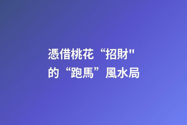 憑借桃花“招財"的“跑馬”風水局